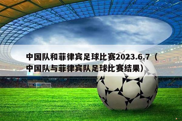 中国队和菲律宾足球比赛2023.6.7（中国队与菲律宾队足球比赛结果）