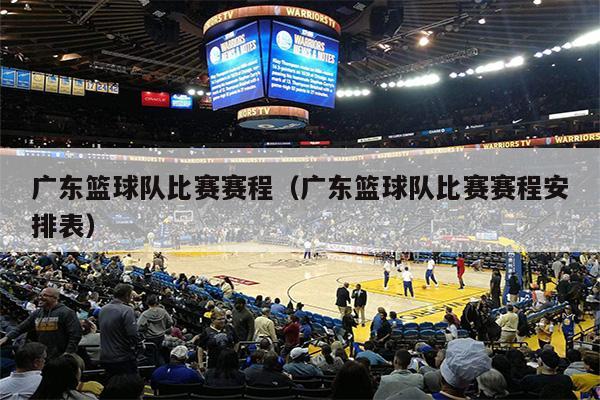广东篮球队比赛赛程（广东篮球队比赛赛程安排表）