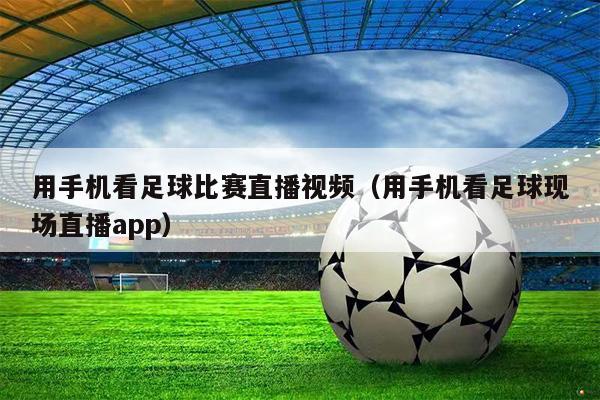 用手机看足球比赛直播视频（用手机看足球现场直播app）