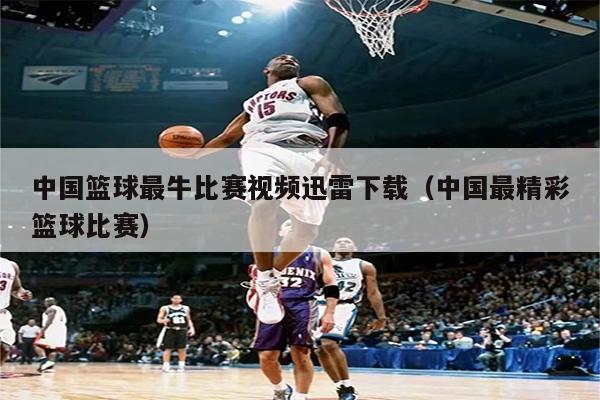 中国篮球最牛比赛视频迅雷下载（中国最精彩篮球比赛）